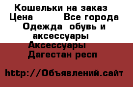 Кошельки на заказ › Цена ­ 800 - Все города Одежда, обувь и аксессуары » Аксессуары   . Дагестан респ.